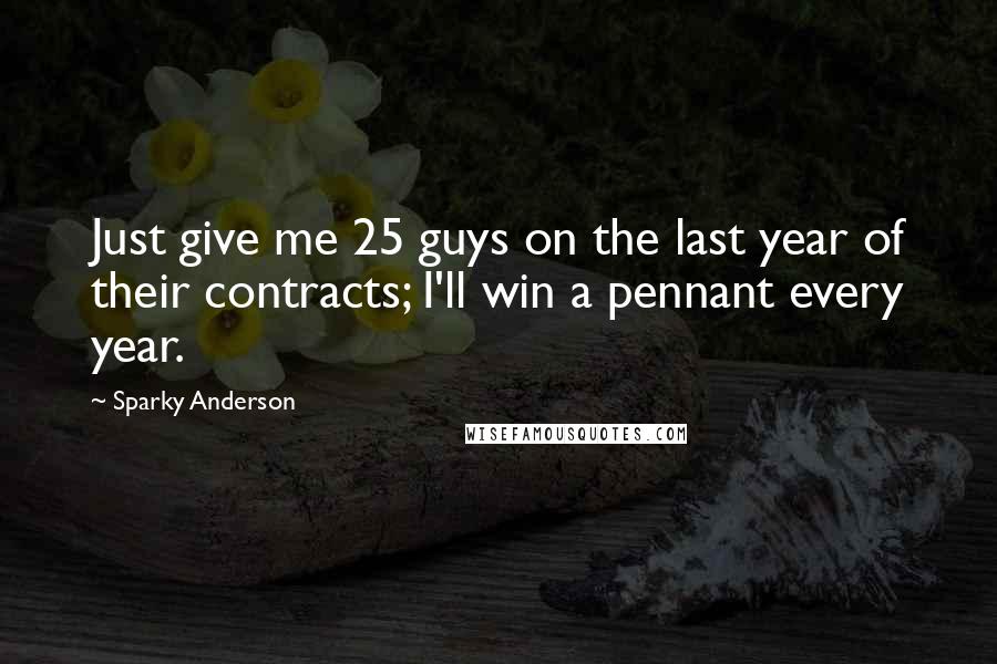 Sparky Anderson Quotes: Just give me 25 guys on the last year of their contracts; I'll win a pennant every year.