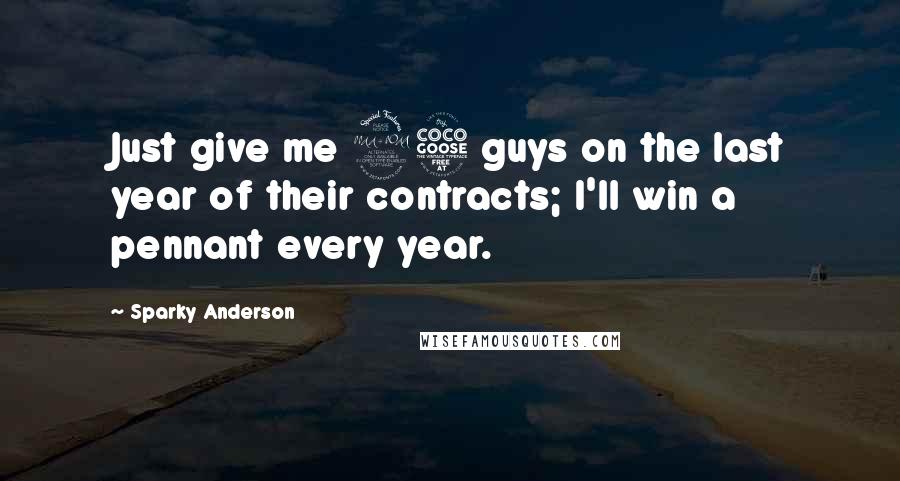 Sparky Anderson Quotes: Just give me 25 guys on the last year of their contracts; I'll win a pennant every year.