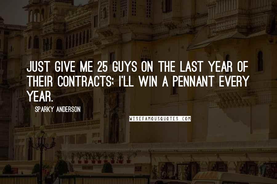 Sparky Anderson Quotes: Just give me 25 guys on the last year of their contracts; I'll win a pennant every year.