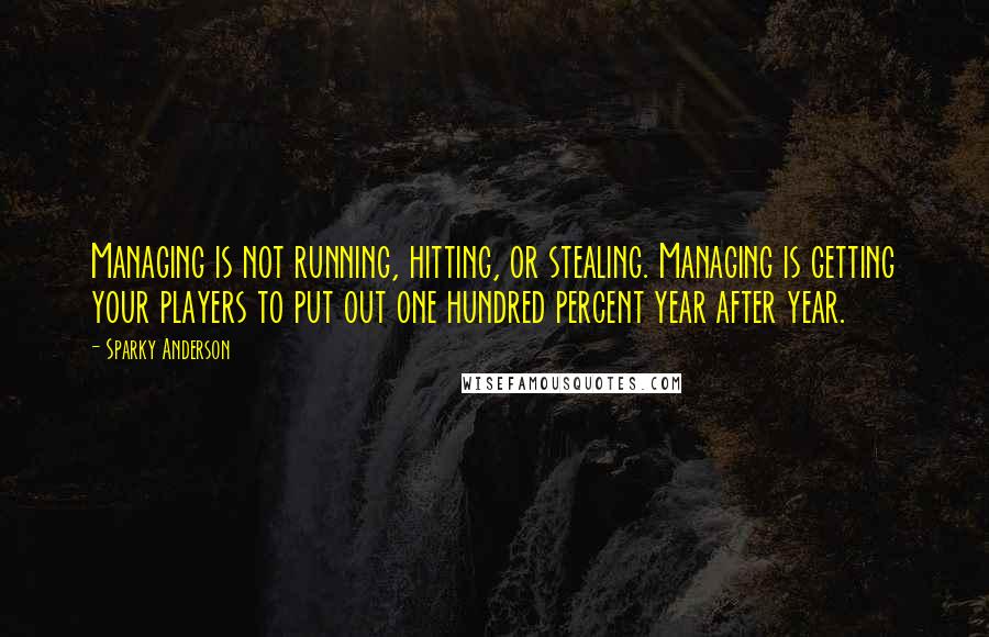 Sparky Anderson Quotes: Managing is not running, hitting, or stealing. Managing is getting your players to put out one hundred percent year after year.