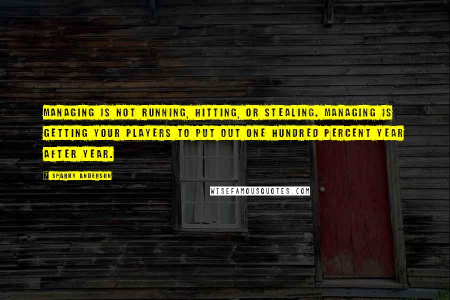 Sparky Anderson Quotes: Managing is not running, hitting, or stealing. Managing is getting your players to put out one hundred percent year after year.