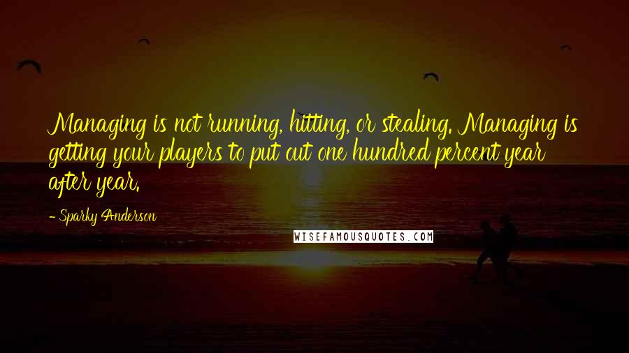 Sparky Anderson Quotes: Managing is not running, hitting, or stealing. Managing is getting your players to put out one hundred percent year after year.