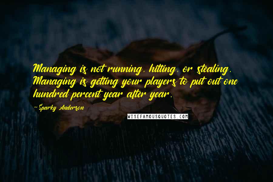 Sparky Anderson Quotes: Managing is not running, hitting, or stealing. Managing is getting your players to put out one hundred percent year after year.