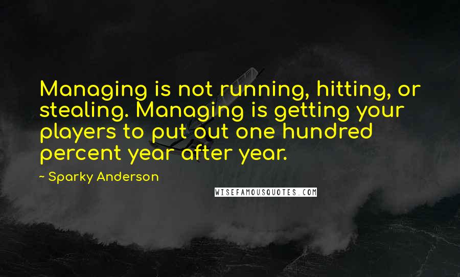 Sparky Anderson Quotes: Managing is not running, hitting, or stealing. Managing is getting your players to put out one hundred percent year after year.