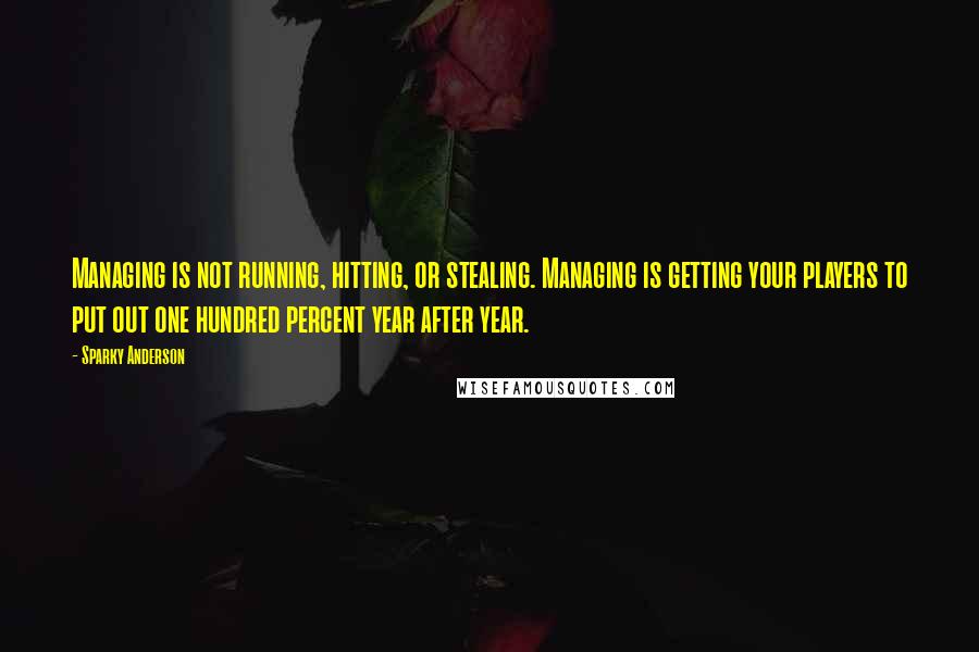 Sparky Anderson Quotes: Managing is not running, hitting, or stealing. Managing is getting your players to put out one hundred percent year after year.