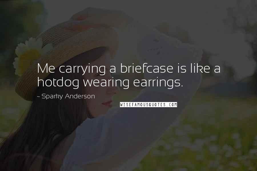 Sparky Anderson Quotes: Me carrying a briefcase is like a hotdog wearing earrings.