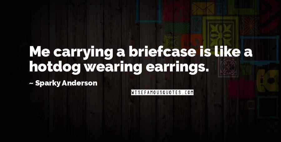 Sparky Anderson Quotes: Me carrying a briefcase is like a hotdog wearing earrings.