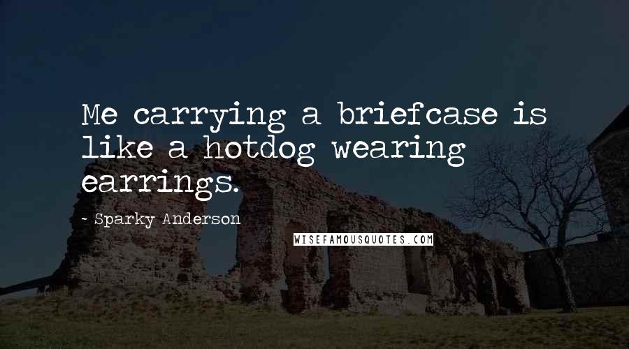 Sparky Anderson Quotes: Me carrying a briefcase is like a hotdog wearing earrings.