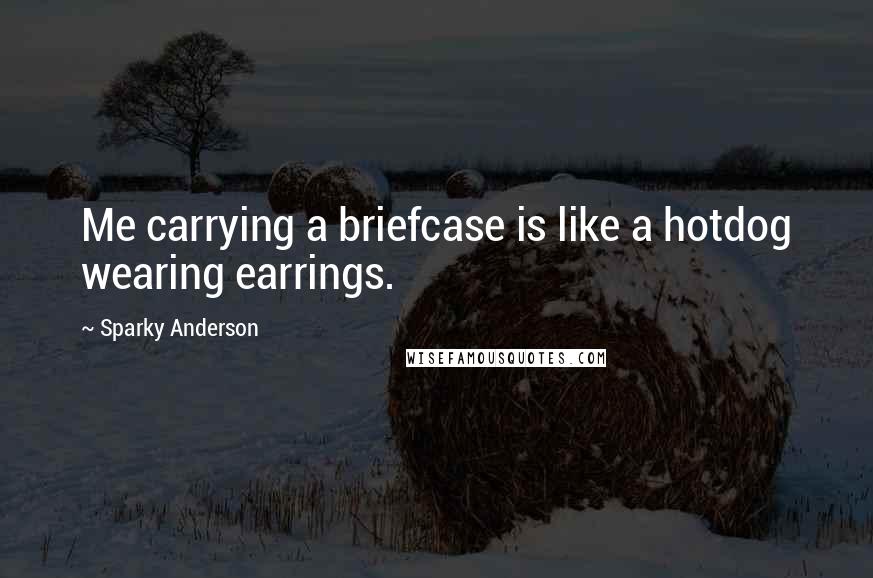 Sparky Anderson Quotes: Me carrying a briefcase is like a hotdog wearing earrings.