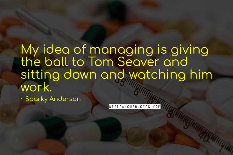 Sparky Anderson Quotes: My idea of managing is giving the ball to Tom Seaver and sitting down and watching him work.