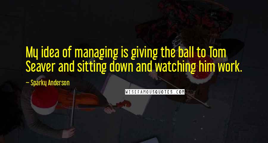 Sparky Anderson Quotes: My idea of managing is giving the ball to Tom Seaver and sitting down and watching him work.