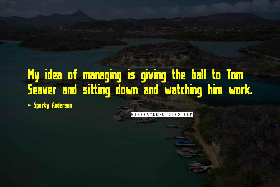 Sparky Anderson Quotes: My idea of managing is giving the ball to Tom Seaver and sitting down and watching him work.