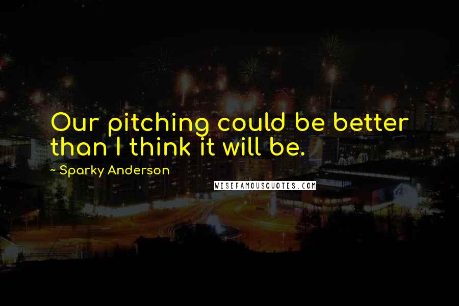 Sparky Anderson Quotes: Our pitching could be better than I think it will be.