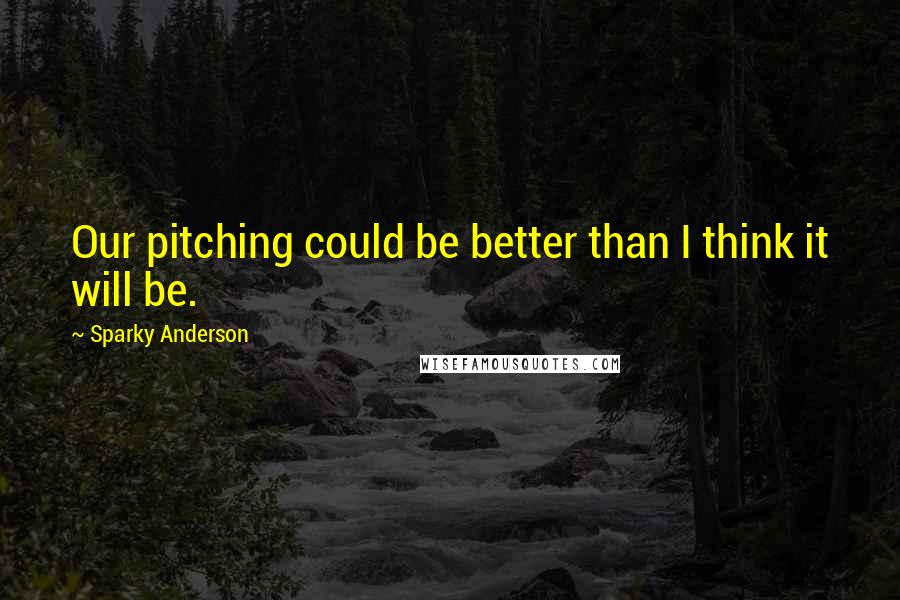 Sparky Anderson Quotes: Our pitching could be better than I think it will be.