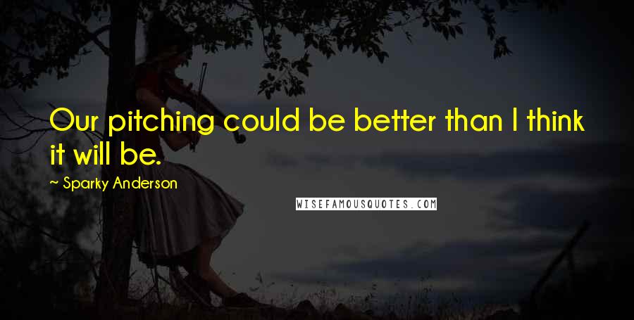 Sparky Anderson Quotes: Our pitching could be better than I think it will be.