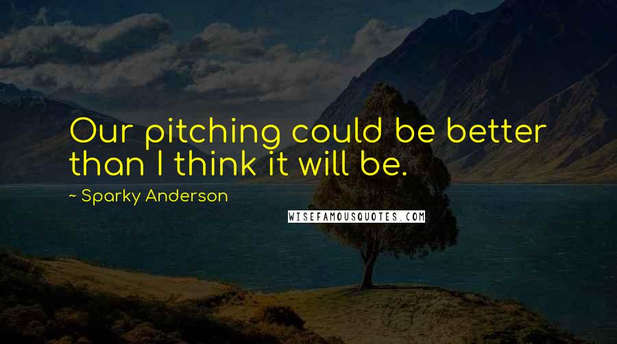Sparky Anderson Quotes: Our pitching could be better than I think it will be.