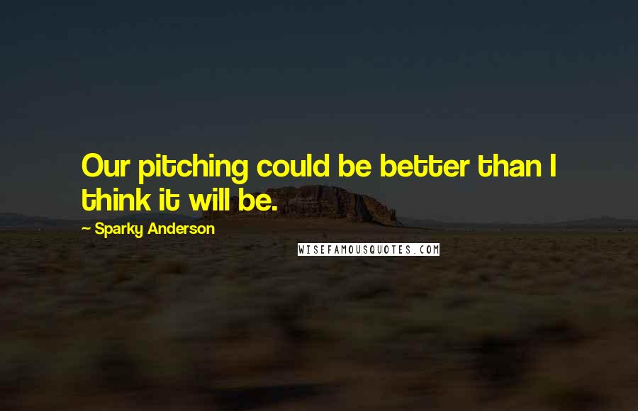 Sparky Anderson Quotes: Our pitching could be better than I think it will be.