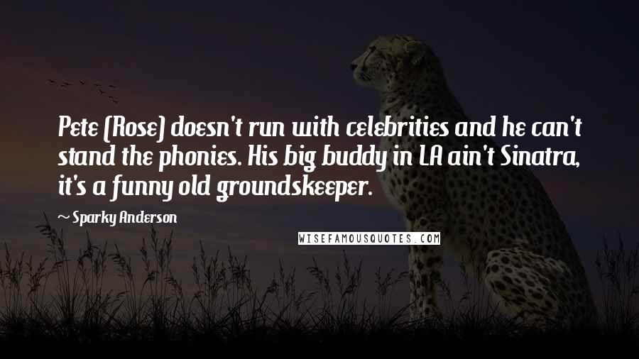 Sparky Anderson Quotes: Pete (Rose) doesn't run with celebrities and he can't stand the phonies. His big buddy in LA ain't Sinatra, it's a funny old groundskeeper.