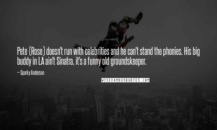 Sparky Anderson Quotes: Pete (Rose) doesn't run with celebrities and he can't stand the phonies. His big buddy in LA ain't Sinatra, it's a funny old groundskeeper.