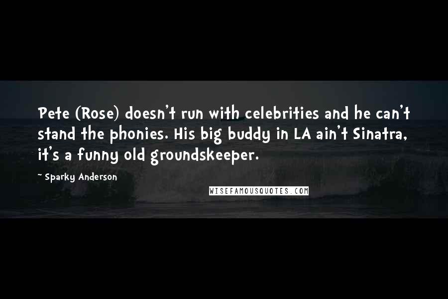 Sparky Anderson Quotes: Pete (Rose) doesn't run with celebrities and he can't stand the phonies. His big buddy in LA ain't Sinatra, it's a funny old groundskeeper.