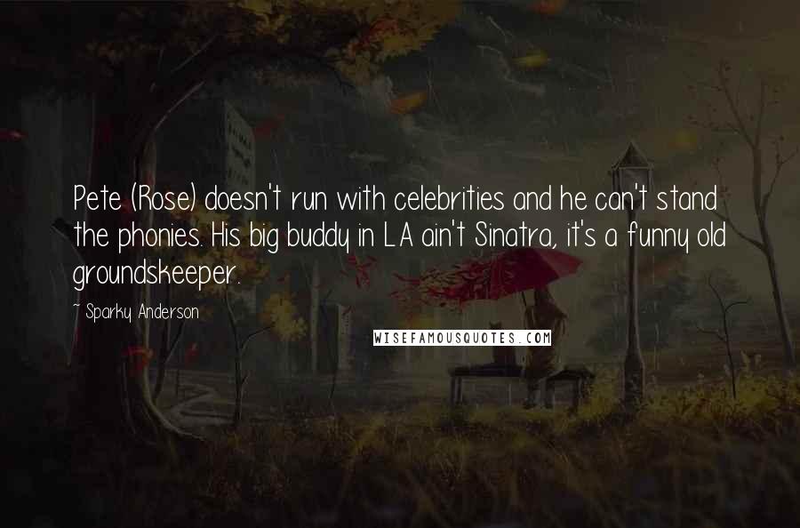 Sparky Anderson Quotes: Pete (Rose) doesn't run with celebrities and he can't stand the phonies. His big buddy in LA ain't Sinatra, it's a funny old groundskeeper.