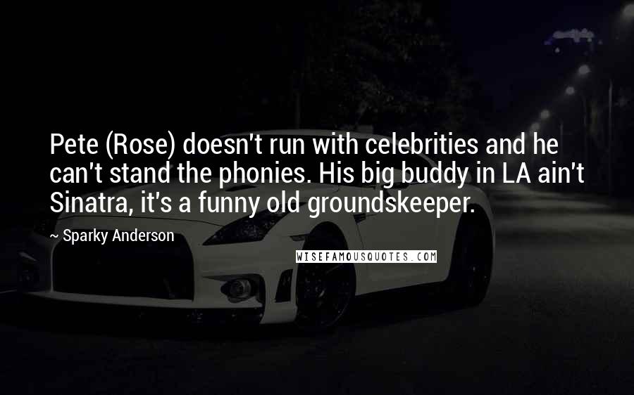 Sparky Anderson Quotes: Pete (Rose) doesn't run with celebrities and he can't stand the phonies. His big buddy in LA ain't Sinatra, it's a funny old groundskeeper.