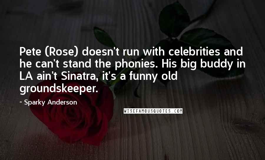 Sparky Anderson Quotes: Pete (Rose) doesn't run with celebrities and he can't stand the phonies. His big buddy in LA ain't Sinatra, it's a funny old groundskeeper.
