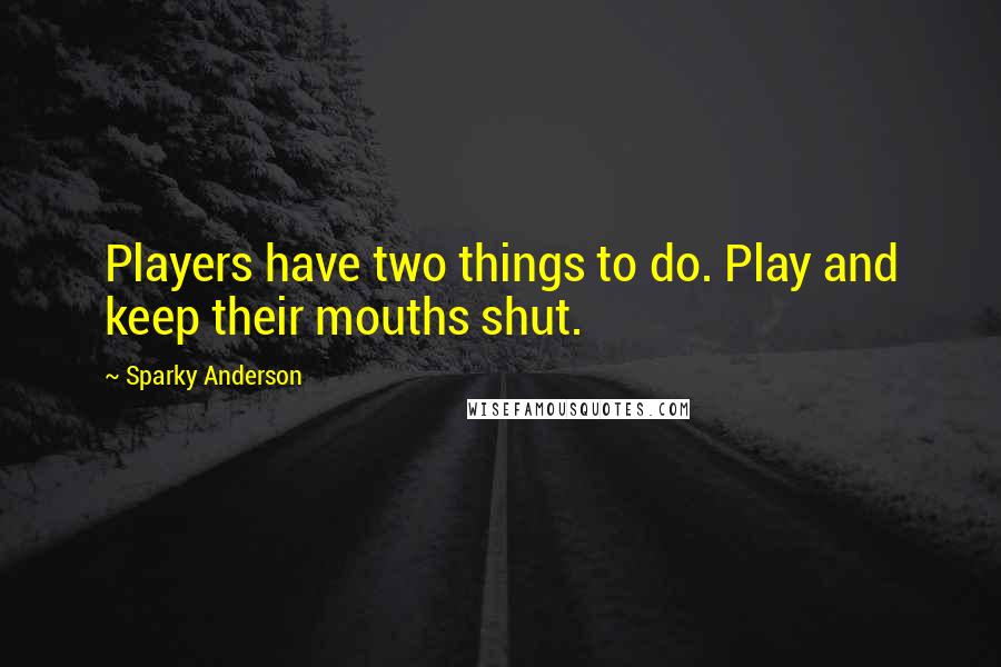 Sparky Anderson Quotes: Players have two things to do. Play and keep their mouths shut.