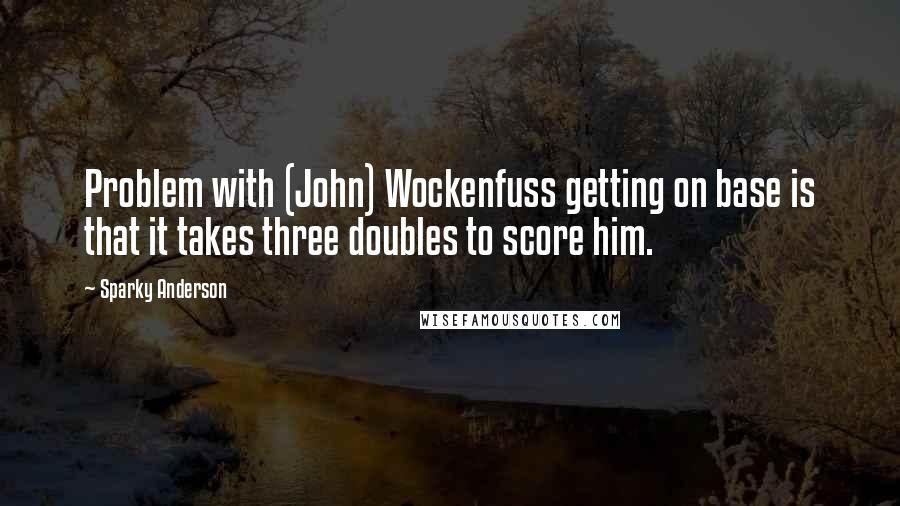 Sparky Anderson Quotes: Problem with (John) Wockenfuss getting on base is that it takes three doubles to score him.