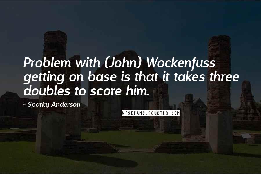 Sparky Anderson Quotes: Problem with (John) Wockenfuss getting on base is that it takes three doubles to score him.