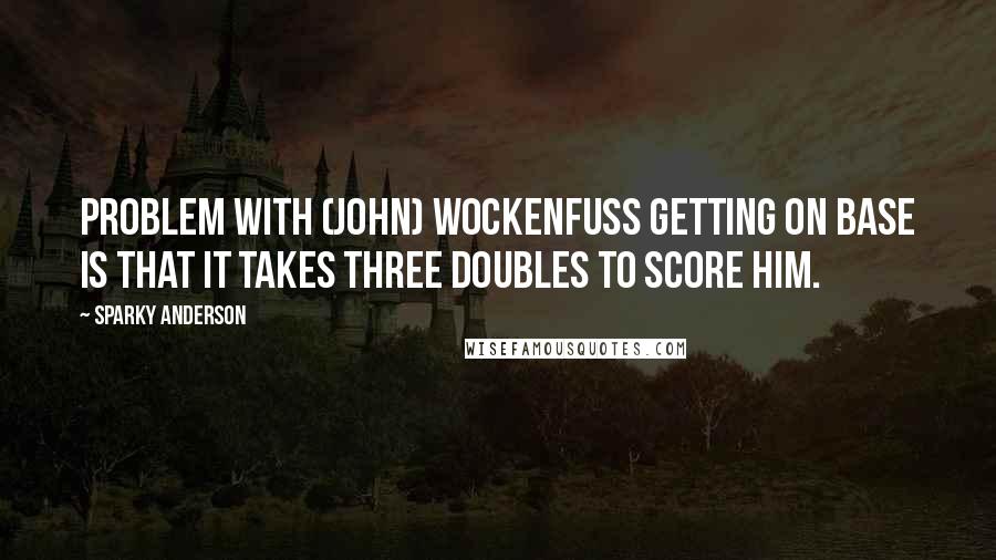 Sparky Anderson Quotes: Problem with (John) Wockenfuss getting on base is that it takes three doubles to score him.