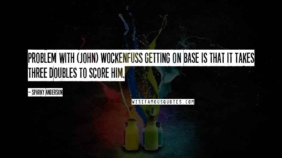 Sparky Anderson Quotes: Problem with (John) Wockenfuss getting on base is that it takes three doubles to score him.