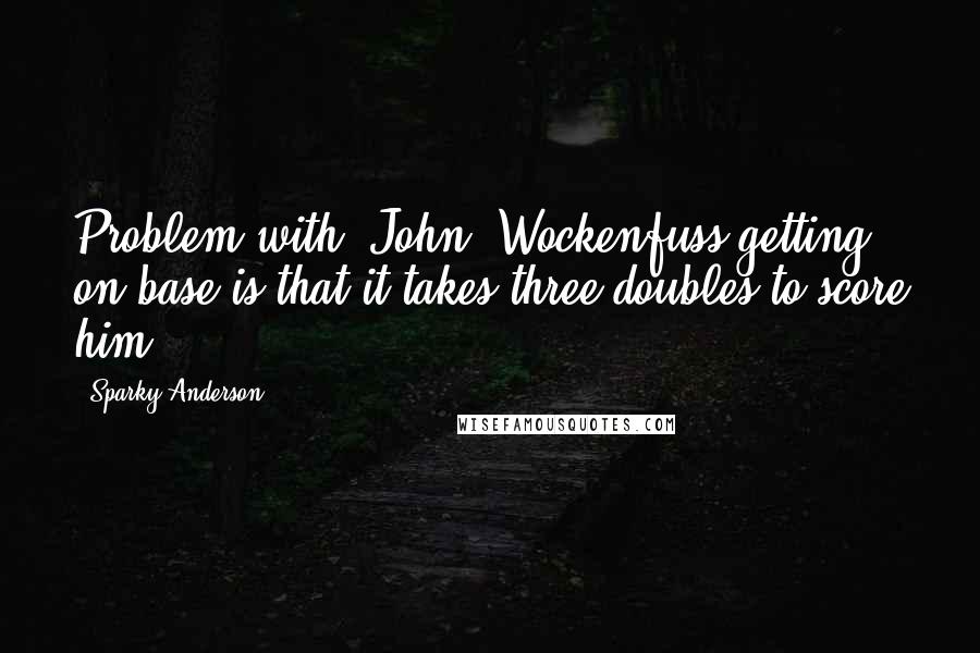 Sparky Anderson Quotes: Problem with (John) Wockenfuss getting on base is that it takes three doubles to score him.