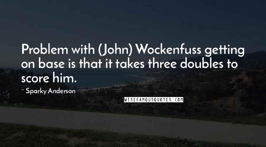 Sparky Anderson Quotes: Problem with (John) Wockenfuss getting on base is that it takes three doubles to score him.