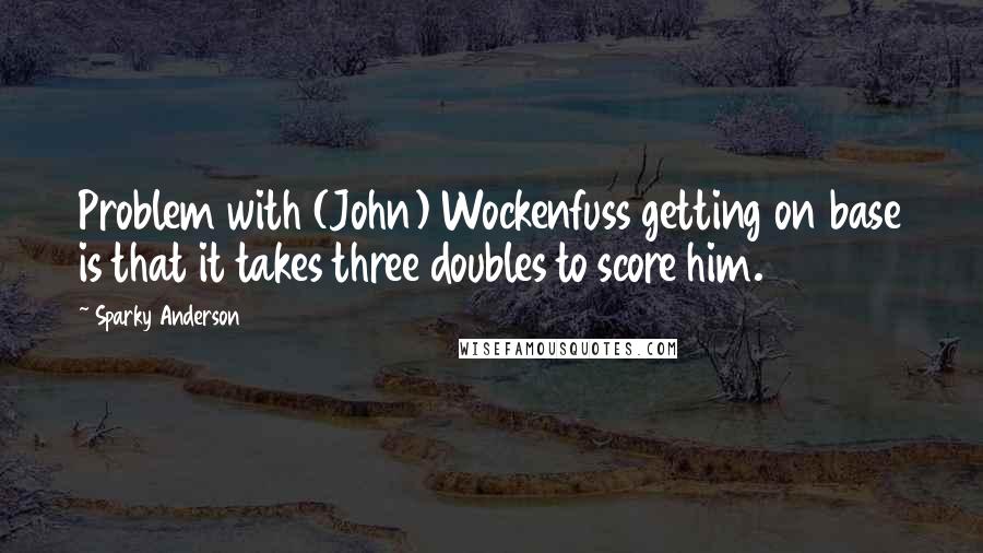 Sparky Anderson Quotes: Problem with (John) Wockenfuss getting on base is that it takes three doubles to score him.