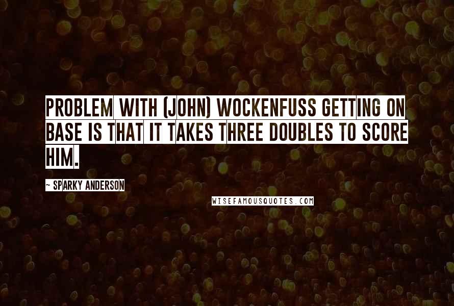 Sparky Anderson Quotes: Problem with (John) Wockenfuss getting on base is that it takes three doubles to score him.