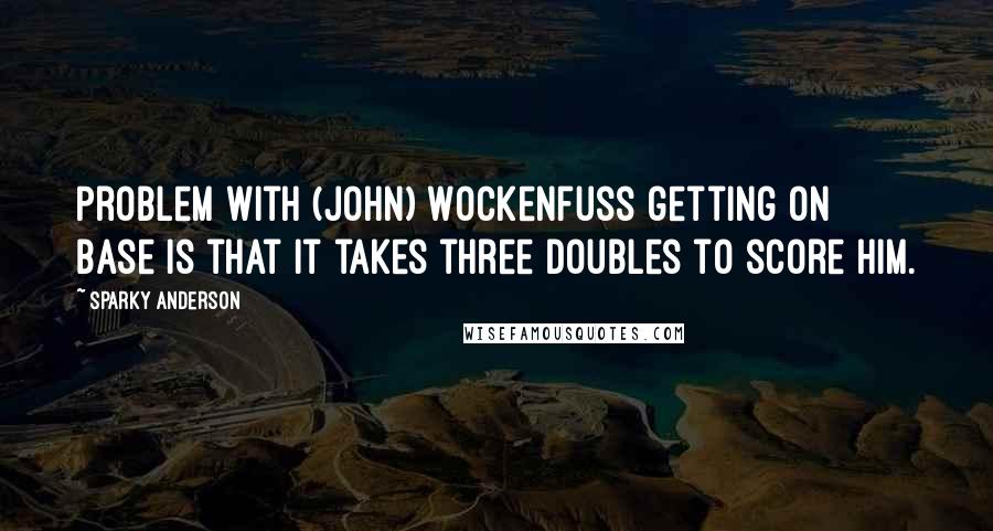 Sparky Anderson Quotes: Problem with (John) Wockenfuss getting on base is that it takes three doubles to score him.