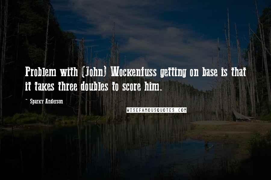 Sparky Anderson Quotes: Problem with (John) Wockenfuss getting on base is that it takes three doubles to score him.