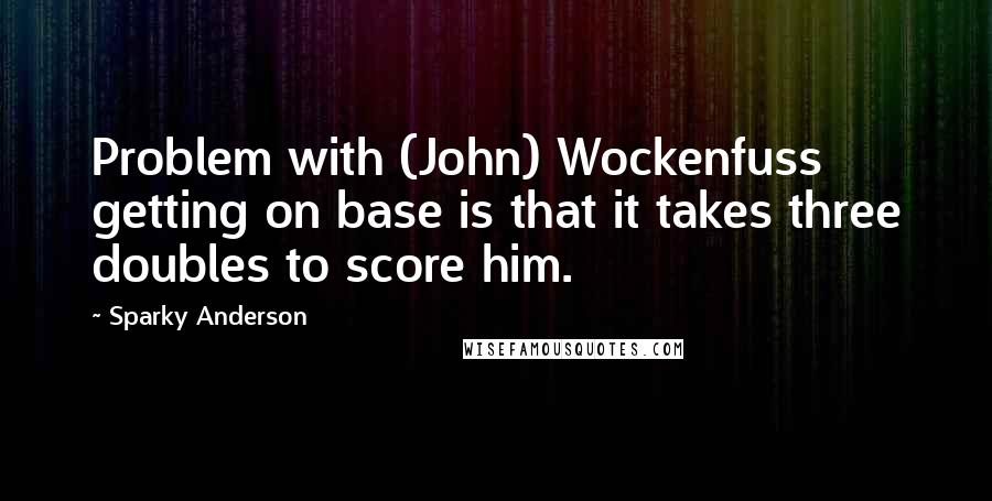 Sparky Anderson Quotes: Problem with (John) Wockenfuss getting on base is that it takes three doubles to score him.