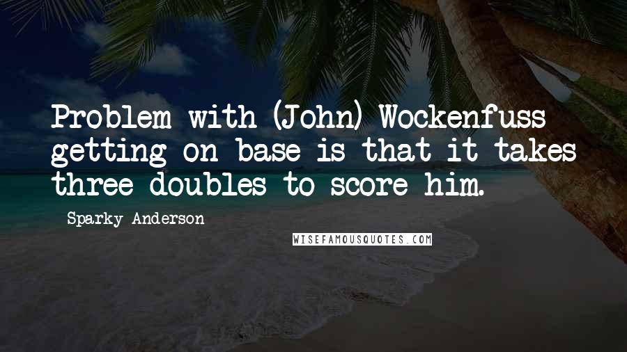 Sparky Anderson Quotes: Problem with (John) Wockenfuss getting on base is that it takes three doubles to score him.
