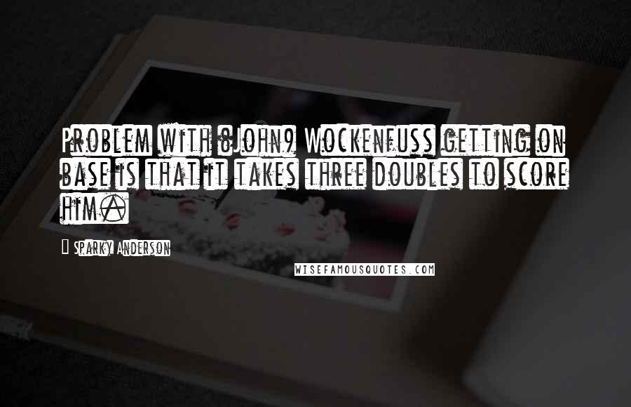 Sparky Anderson Quotes: Problem with (John) Wockenfuss getting on base is that it takes three doubles to score him.