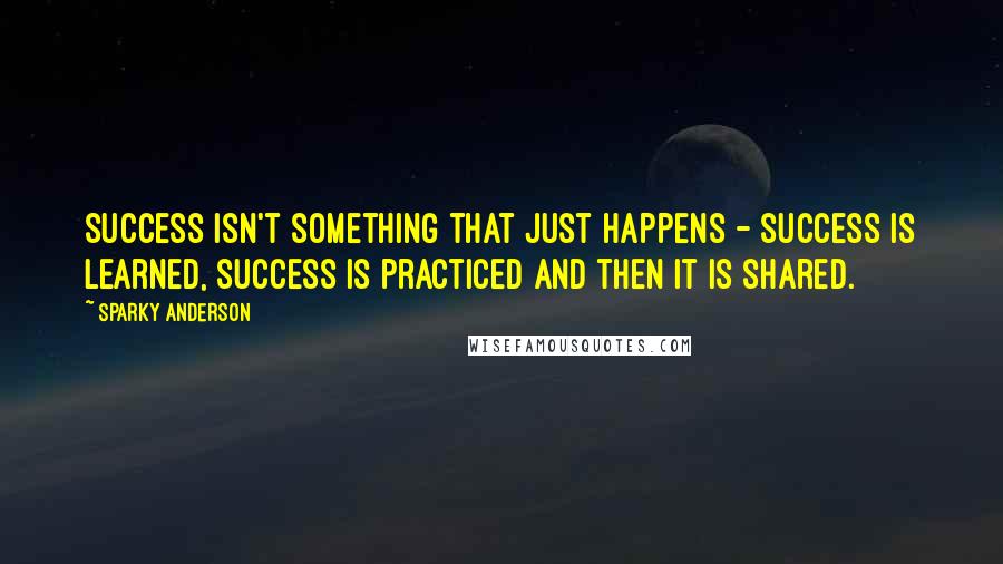 Sparky Anderson Quotes: Success isn't something that just happens - success is learned, success is practiced and then it is shared.