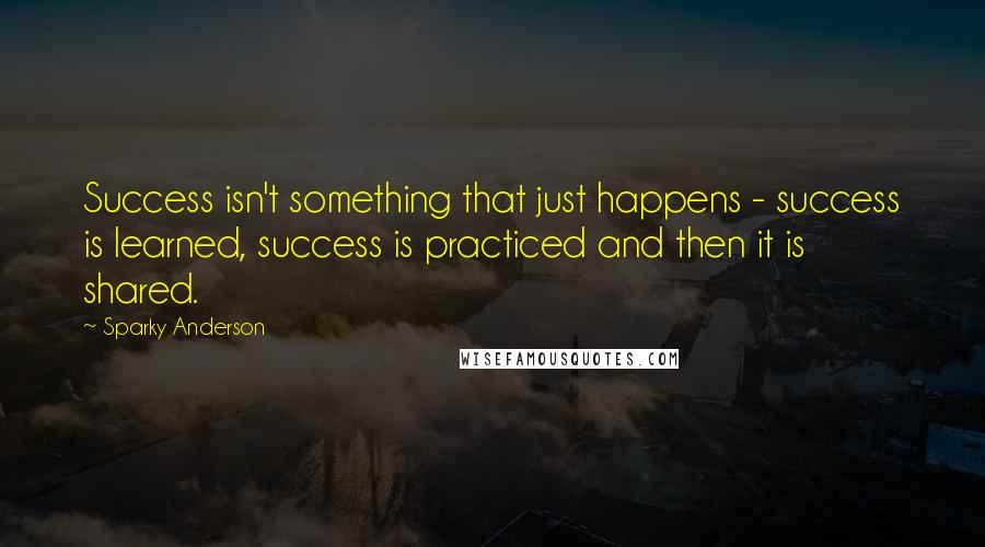 Sparky Anderson Quotes: Success isn't something that just happens - success is learned, success is practiced and then it is shared.