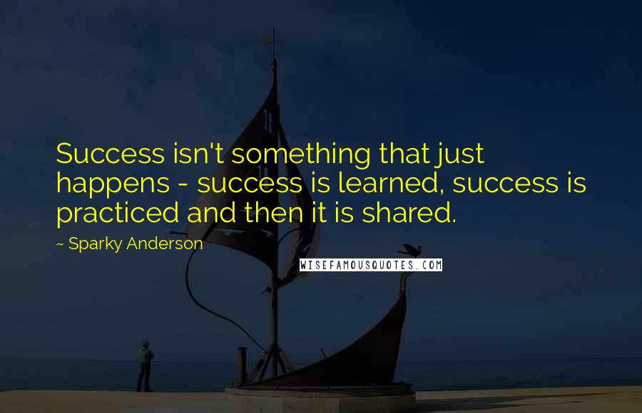 Sparky Anderson Quotes: Success isn't something that just happens - success is learned, success is practiced and then it is shared.