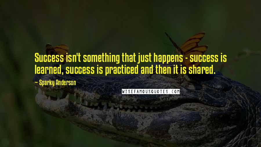 Sparky Anderson Quotes: Success isn't something that just happens - success is learned, success is practiced and then it is shared.