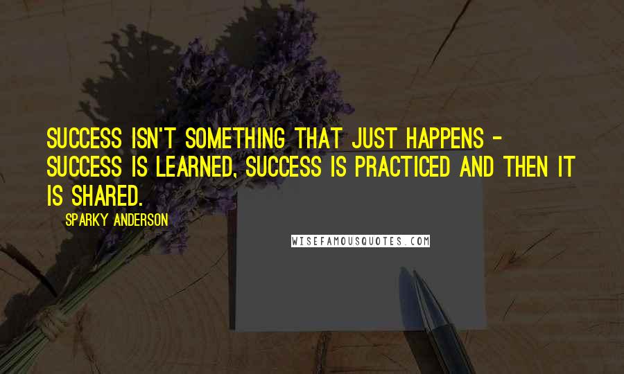 Sparky Anderson Quotes: Success isn't something that just happens - success is learned, success is practiced and then it is shared.