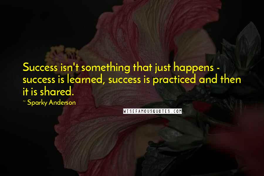 Sparky Anderson Quotes: Success isn't something that just happens - success is learned, success is practiced and then it is shared.