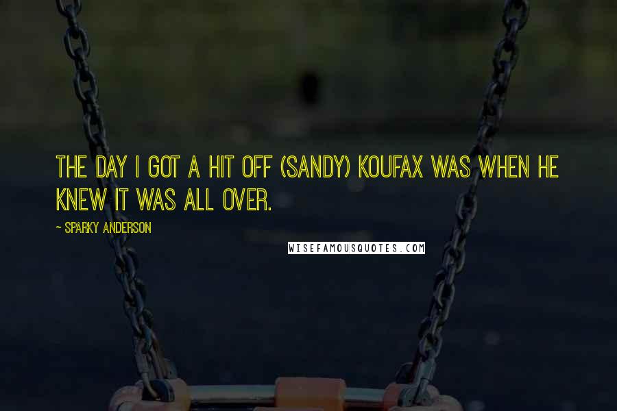 Sparky Anderson Quotes: The day I got a hit off (Sandy) Koufax was when he knew it was all over.