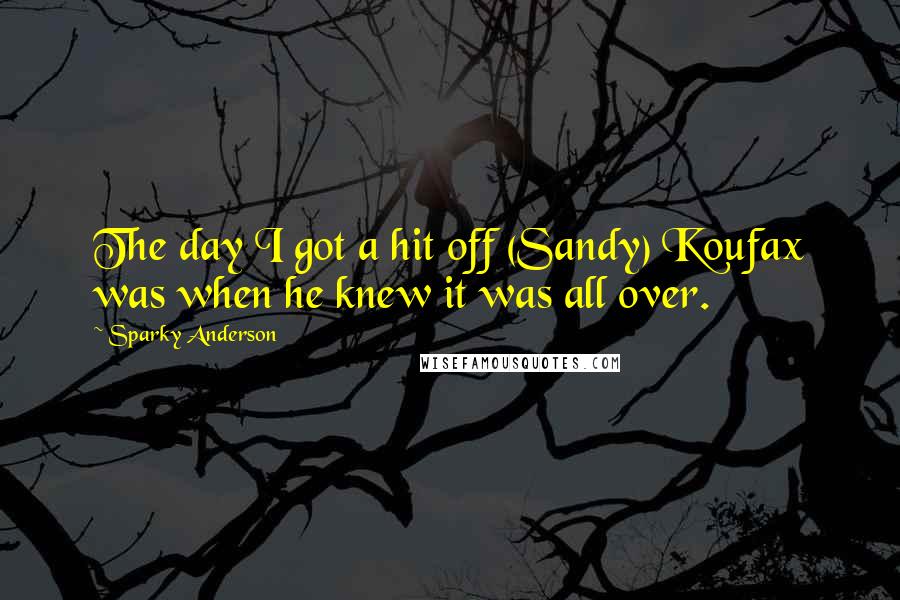 Sparky Anderson Quotes: The day I got a hit off (Sandy) Koufax was when he knew it was all over.