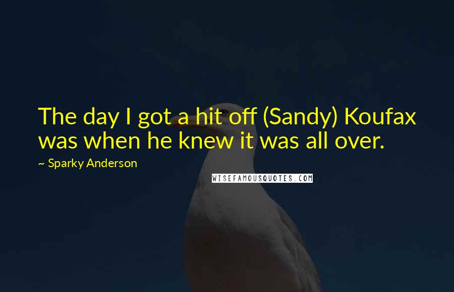 Sparky Anderson Quotes: The day I got a hit off (Sandy) Koufax was when he knew it was all over.